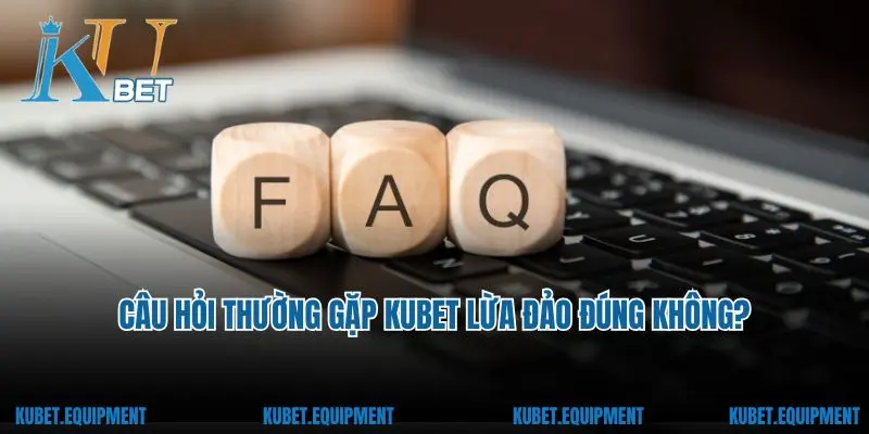 Câu hỏi thường gặp Kubet lừa đảo đúng không?
