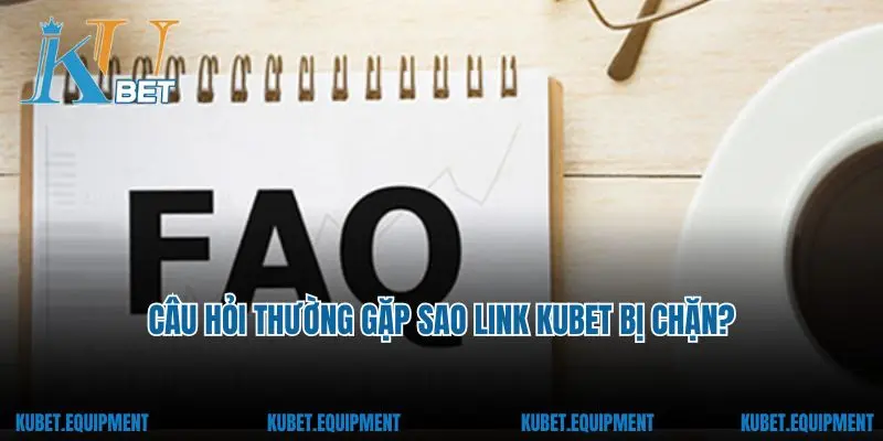 Câu hỏi thường gặp sao link Kubet bị chặn?