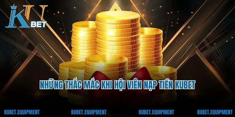 Những thắc mắc khi hội viên nạp tiền Kubet