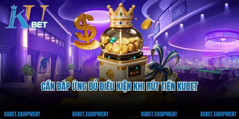 Cần đáp ứng đủ điều kiện khi rút tiền Kubet