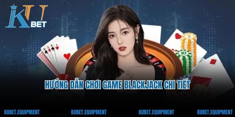 Hướng dẫn chi tiết luật chơi game bài blackjack