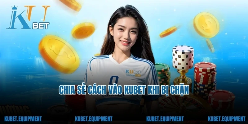 Chia sẻ cách vào Kubet khi bị chặn