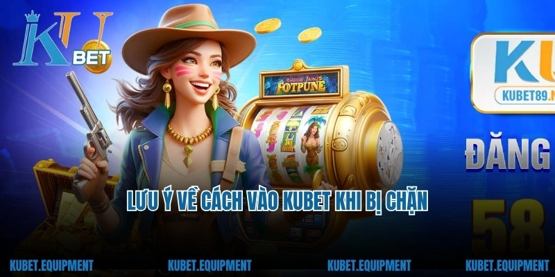 Lưu ý về cách vào Kubet khi bị chặn