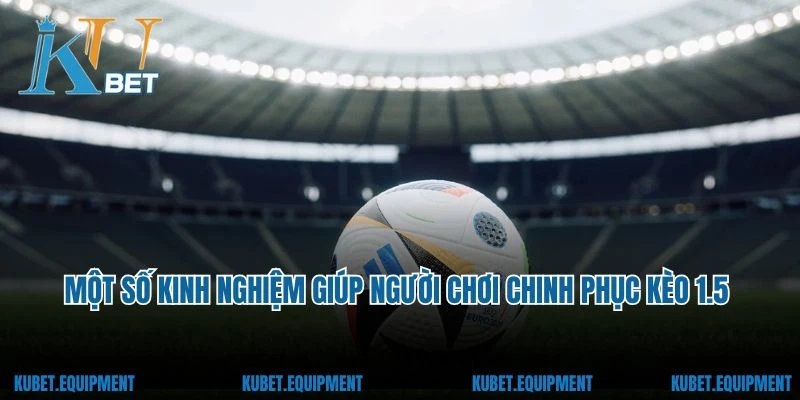 Một số kinh nghiệm giúp người chơi dễ dàng chinh phục kèo 1.5