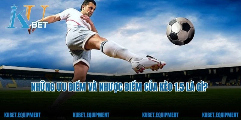 Những ưu điểm và nhược điểm của kèo 1.5 là gì?