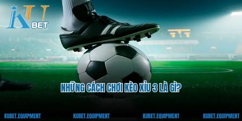 Những cách chơi kèo xỉu 3 là gì?
