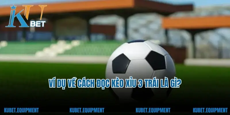 Ví dụ về cách đọc kèo xỉu 3 trái là gì?